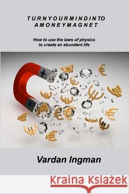 Turn Your Mind Into a Money Magnet: How to use the laws of physics to create an abundant life Vardan Ingman   9781803037585 Vardan Ingman