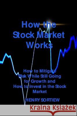 How the Stock Market Works: How to Mitigate Risk While Still Going for Growth and How to Invest in the Stock Market Henry Sortiew   9781803039077 Henry Sortiew