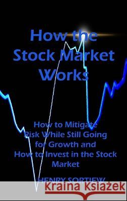 How the Stock Market Works: How to Mitigate Risk While Still Going for Growth and How to Invest in the Stock Market Henry Sortiew   9781803039145 Henry Sortiew