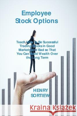 Employee Stock Options: Teach How to Be Successful Trading Stocks in Good Markets and Bad so That You Can Build Wealth Over the Long Term Henry Sortiew   9781803039152 Henry Sortiew