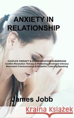 Anxiety in Relationship: COUPLES THERAPY & COMMUNICATION IN MARRIAGE Conflict Resolution Therapy & Perfecting Emotional Intimacy Nonviolent Com James Jobb 9781803039893 James Jobb