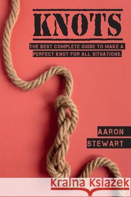 Knots: The Best Complete Guide to Make A Perfect Knot For All Situations Aaron Stewart 9781803062136