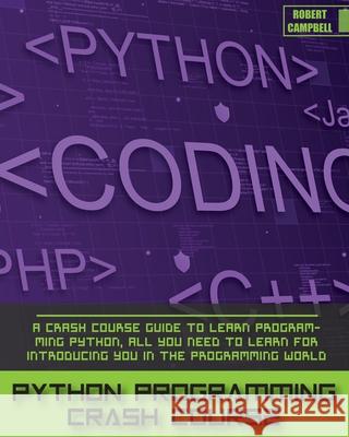 Python Programming Crash Course: A Crash Course Guide to Learn Programming Python, all you Need to Learn for Introducing you in the Programming World. Robert Campbell 9781803062242