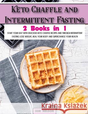 Keto Chaffle and Intermittent Fasting: Start Your day With Delicious Keto Chaffle Recipes and Through Intermittent Fasting Lose Weight, Heal Your Body Zoe Nelson 9781803062754 Zoe Nelson