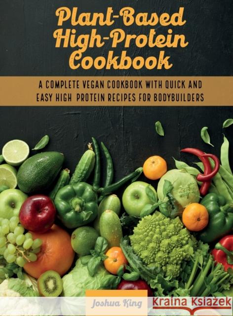 Plant-Based High- Protein Cookbook: A Complete Vegan Cookbook With Quick and Easy High- Protein Recipes For Bodybuilders Joshua King 9781803063119
