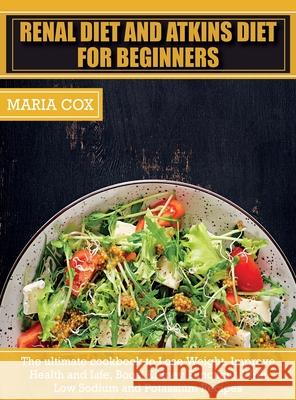 Renal Diet For Beginners & Atkins Diet: The ultimate cookbook to Lose Weight, Improve Health and Life, Boost Kidney Functions With Low Sodium and Pota Maria Cox 9781803063393