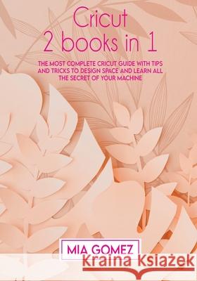 Cricut: The Most Complete Cricut Guide With Tips and Tricks To Design Space and Learn All The secret Of Your Machine Mia Gomez 9781803063904 MIA Gomez