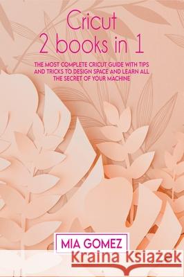 Cricut: The Most Complete Cricut Guide With Tips and Tricks To Design Space and Learn All The secret Of Your Machine Mia Gomez 9781803063911 MIA Gomez