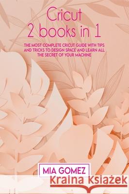 Cricut: The Most Complete Cricut Guide With Tips and Tricks To Design Space and Learn All The secret Of Your Machine Mia Gomez 9781803063911