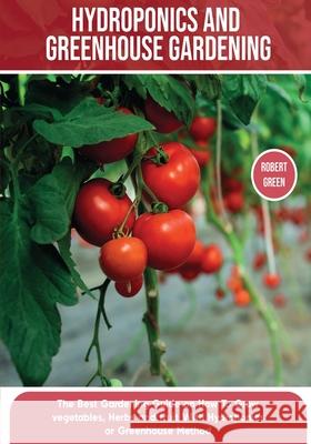 Hydroponics and Greenhouse Gardening: The Definitive Beginner's Guide to Learn How to Build Easy Systems for Growing Organic Vegetables, Fruits and He Robert Green 9781803063966