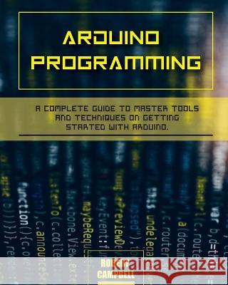 Arduino programming: A Complete Guide to Master Tools and Techniques On Getting Started With Arduino Robert Campbell 9781803064192