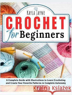 Crochet for Beginners: A Complete Guide with Illustrations to Learn Crocheting and Create Your Favorite Patterns in Complete Autonomy Kayla Jayne   9781803064260 Kayla Jayne
