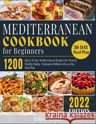 Mediterranean Diet Cookbook for Beginners: 1200 Quick & Easy Mediterranean Recipes for Clean & Healthy Eating Beginners Edition with 30-Day Meal Plan Ashley Hayes   9781803064277 Ashley Hayes