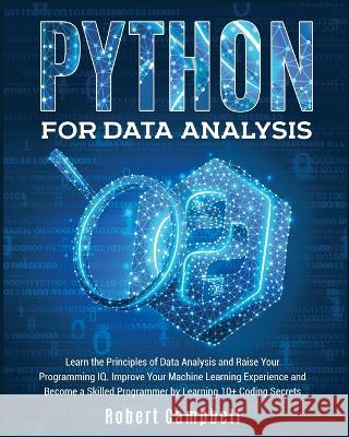 Python for Data Analysis: Learn the Principles of Data Analysis and Raise Your Programming Iq. Improve Your Machine Learning Experience and Become a Skilled Programmer by Learning 10+ Coding Secrets Robert Campbell 9781803064413