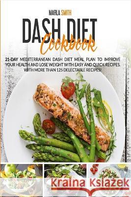 Dash Diet Cookbook: 21-Day Mediterranean Dash Diet Meal Plan to Improve Your Health and Lose Weight with Easy and Quick Recipes. With More Than 125 Delectable Recipes! Marla Smith 9781803064598 Marla Smith