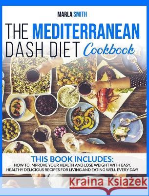 The Mediterranean Dash Diet Cookbook: How To Improve Your Health and Lose Weight with Easy, Healthy Delicious Recipes for Living and Eating Well Every Marla Smith 9781803064628 Marla Smith