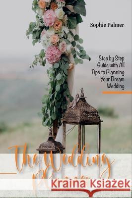 The Wedding Planner: Step by Step Guide with All Tips to Planning Your Dream Wedding Sophie Palmer 9781803064680 Sophie Palmer