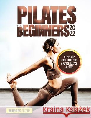 Pilates for Beginners 2022: Step by Step Guide to Building a Pilates Practice at Home Bumblebee Edition   9781803073286 Bumblebee Edition