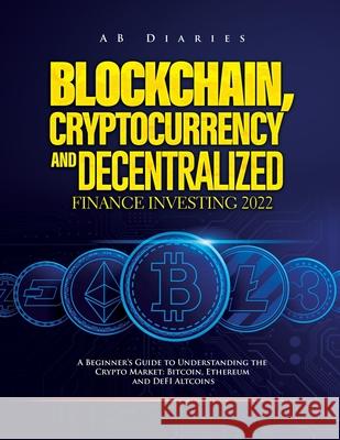 Blockchain, Cryptocurrency and Decentralized Finance Investing 2022: A Beginner's Guide to Understanding the Crypto Market: Bitcoin, Ethereum and DeFI Altcoins Ab Diaries 9781803073354 AB Diaries