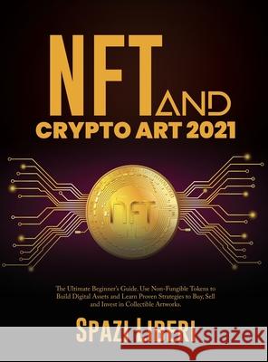 NFT and Crypto Art 2021: The Ultimate Beginner's Guide. Use Non-Fungible Tokens to Build Digital Assets and Learn Proven Strategies to Buy, Sel Spazi Liberi 9781803079219 Basilio Giovanrosa