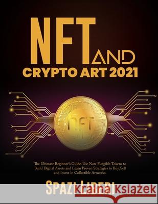 NFT and Crypto Art 2021: The Ultimate Beginner's Guide. Use Non-Fungible Tokens to Build Digital Assets and Learn Proven Strategies to Buy, Sel Spazi Liberi 9781803079226 Basilio Giovanrosa