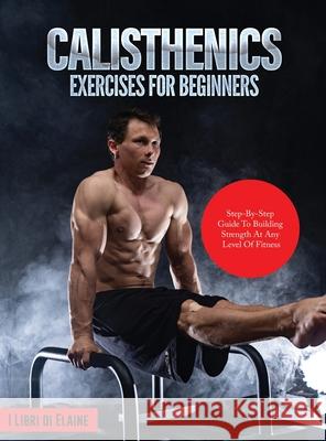 Calisthenics Exercises for Beginners: Step-By-Step Guide to Building Strength at Any Level of Fitness I Libri Di Elaine 9781803079257 Elena Gasparella