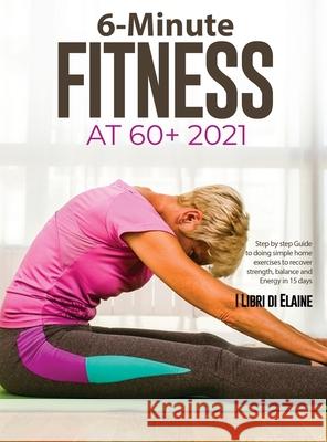 6-Minute Fitness at 60+ 2021: Step by step Guide to doing simple home exercises to recover strength, balance and Energy in 15 days I Libri Di Elaine 9781803079271 Elena Gasparella