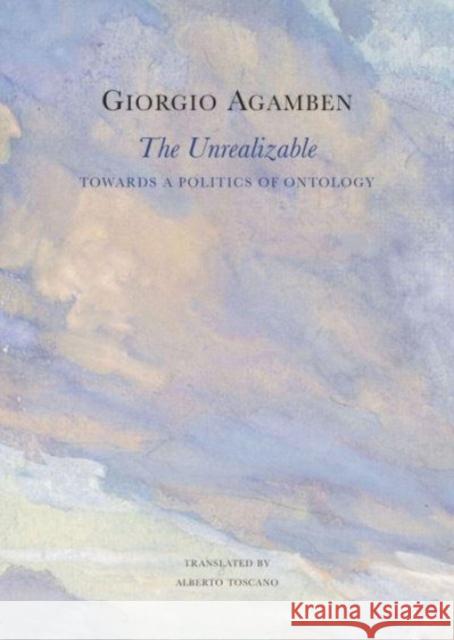 The Unrealizable: Towards a Politics of Ontology Giorgio Agamben Alberto Toscano 9781803094670