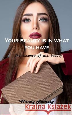 Your beauty is in what you have: The essence of all beauty Wendy Rothery 9781803101620