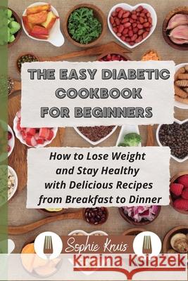 The Easy Diabetic Cookbook for Beginners: How to Lose Weight and Stay Healthy with Delicious Recipes from Breakfast to Dinner Sophie Kruis 9781803118000 Sophie Kruis