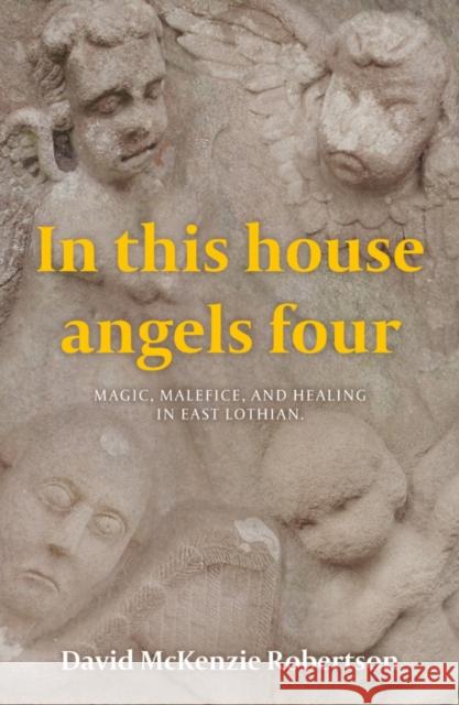 In This House Angels Four: Magic, Malefice, and Healing in East Lothian. David McKenzie Robertson 9781803131344