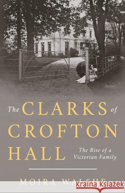 The Clarks of Crofton Hall: The Rise of a Victorian Family Moira Walshe 9781803131702