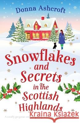 Snowflakes and Secrets in the Scottish Highlands: A totally gorgeous and completely addictive Christmas romance Donna Ashcroft 9781803145235