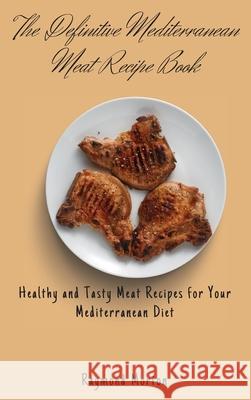 The Definitive Mediterranean Meat Recipe Book: Healthy and Tasty Meat Recipes for Your Mediterranean Diet Raymond Morton 9781803170725 Raymond Morton