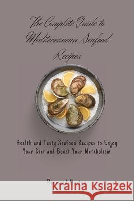 The Complete Guide to Mediterranean Seafood Recipes: Health and Tasty Seafood Recipes to Enjoy Your Diet and Boost Your Metabolism Raymond Morton 9781803170770 Raymond Morton
