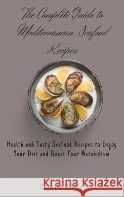 The Complete Guide to Mediterranean Seafood Recipes: Health and Tasty Seafood Recipes to Enjoy Your Diet and Boost Your Metabolism Raymond Morton 9781803170787 Raymond Morton
