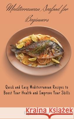 Mediterranean Seafood for Beginners: Quick and Easy Mediterranean Recipes to Boost Your Health and Improve Your Skills Raymond Morton 9781803170800 Raymond Morton