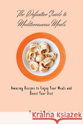 The Definitive Guide to Mediterranean Meals: Amazing Recipes to Enjoy Your Meals and Boost Your Diet Raymond Morton 9781803170817 Raymond Morton