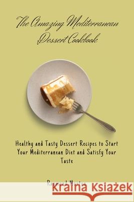 The Amazing Mediterranean Dessert Cookbook: Healthy and Tasty Dessert Recipes to Start Your Mediterranean Diet and Satisfy Your Taste Raymond Morton 9781803170831 Raymond Morton