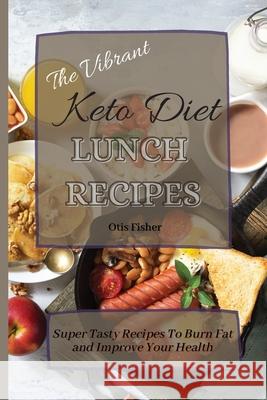 The Vibrant Keto Diet Lunch Recipes: Super Tasty Recipes To Burn Fat and Improve Your Health Otis Fisher 9781803171234 Otis Fisher