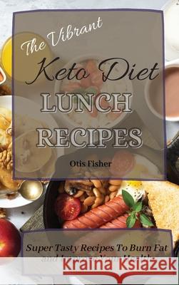 The Vibrant Keto Diet Lunch Recipes: Super Tasty Recipes To Burn Fat and Improve Your Health Otis Fisher 9781803171241 Otis Fisher