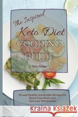 The Inspired Keto Diet Cooking Guide: Fit and Healthy Irresistible Recipes To Boost Your Brain and Fast your Metabolism Otis Fisher 9781803171272