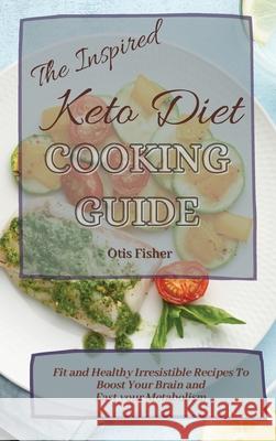 The Inspired Keto Diet Cooking Guide: Fit and Healthy Irresistible Recipes To Boost Your Brain and Fast your Metabolism Otis Fisher 9781803171289