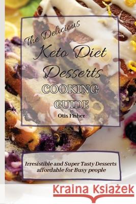 The Delicious Keto Diet Desserts Cooking Guide: Irresistible and Super Tasty Desserts affordable for Busy people Otis Fisher 9781803171296 Otis Fisher