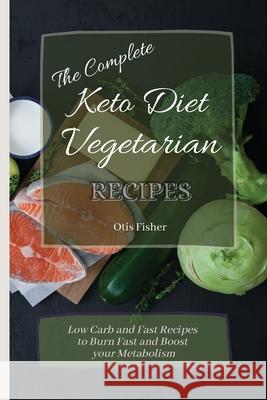 The Complete Keto Diet Vegetarian Recipes: Low Carb and Fast Recipes to Burn Fast and Boost your Metabolism Otis Fisher 9781803171319