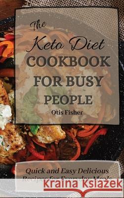 The Keto Diet Cookbook For Busy People: Quick and Easy Delicious Recipes for Everyday Meals Otis Fisher 9781803171425 Otis Fisher