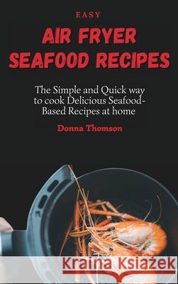 Easy Air Fryer Seafood Recipes: The Simple and Quick way to cook Delicious Seafood-Based Recipes at home Donna Thomson 9781803172361