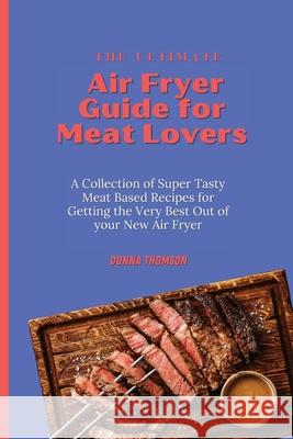The Ultimate Air Fryer Guide for Meat Lovers: A Collection of Super Tasty Meat Based Recipes for Getting the Very Best Out of your New Air Fryer Donna Thomson 9781803172439 Donna Thomson