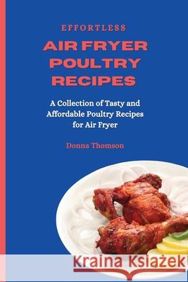 Effortless Air Fryer Poultry Recipes: A Collection of Tasty and Affordable Poultry Recipes for Air Fryer Donna Thomson 9781803172514 Donna Thomson