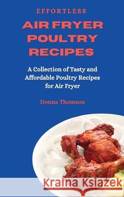Effortless Air Fryer Poultry Recipes: A Collection of Tasty and Affordable Poultry Recipes for Air Fryer Donna Thomson 9781803172521 Donna Thomson